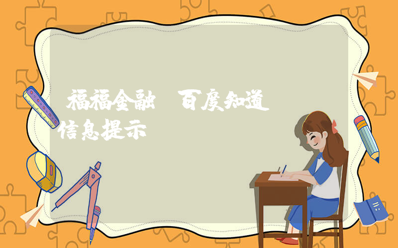 福福金融(百度知道 - 信息提示)